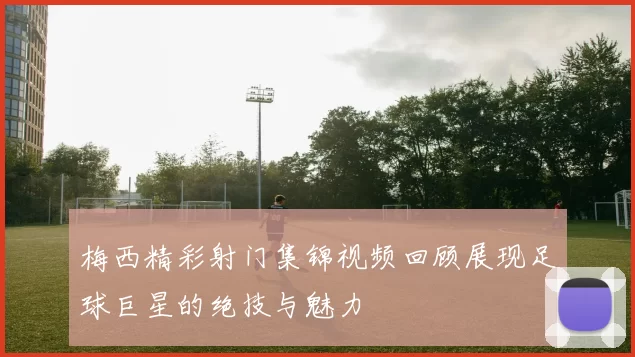 梅西精彩射门集锦视频回顾展现足球巨星的绝技与魅力