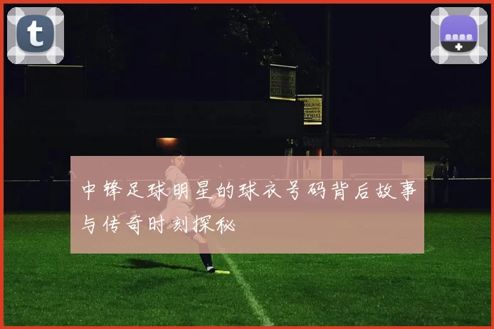中锋足球明星的球衣号码背后故事与传奇时刻探秘