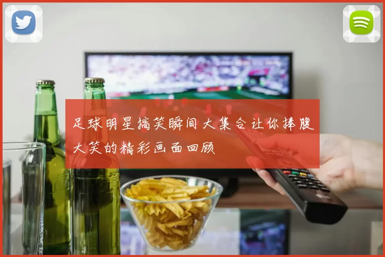 足球明星搞笑瞬间大集合让你捧腹大笑的精彩画面回顾
