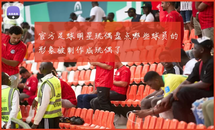 官方足球明星玩偶盘点哪些球员的形象被制作成玩偶了