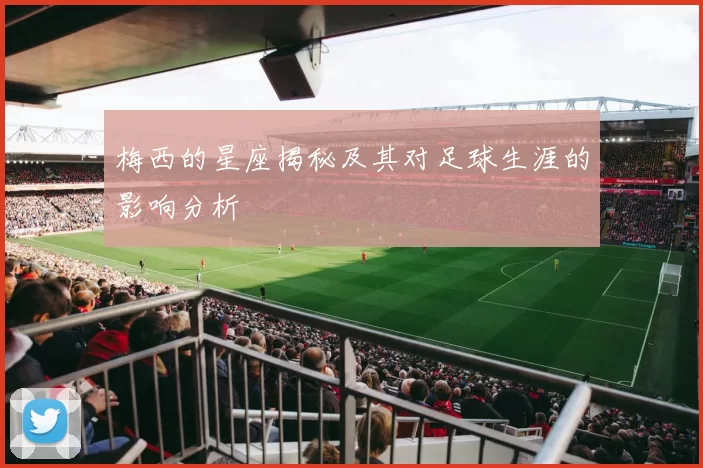 梅西的星座揭秘及其对足球生涯的影响分析