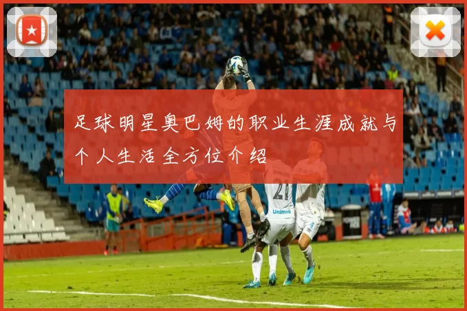 足球明星奥巴姆的职业生涯成就与个人生活全方位介绍