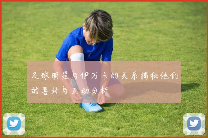 足球明星与伊万卡的关系揭秘他们的喜好与互动分析