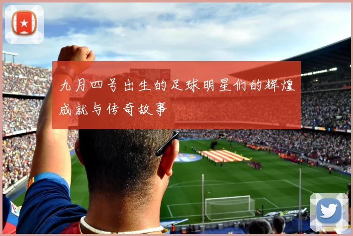 九月四号出生的足球明星们的辉煌成就与传奇故事