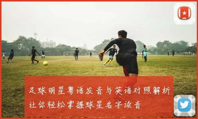 足球明星粤语发音与英语对照解析让你轻松掌握球星名字读音