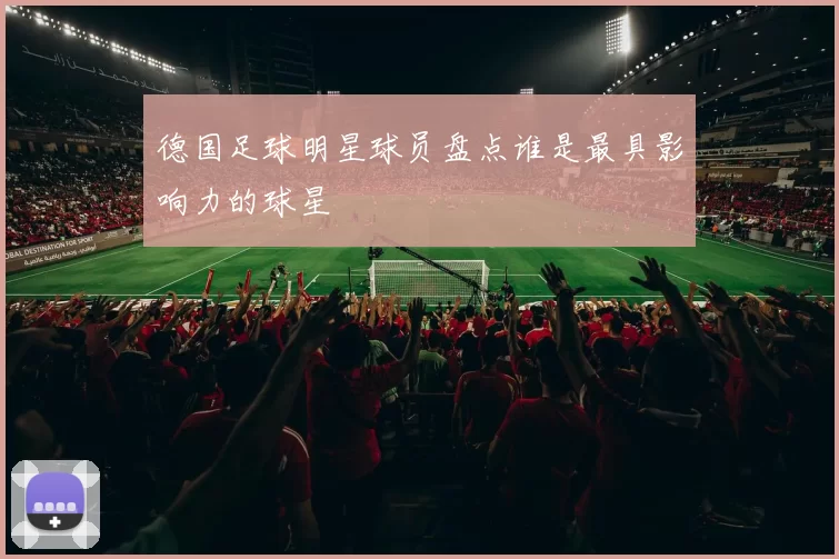 德国足球明星球员盘点谁是最具影响力的球星
