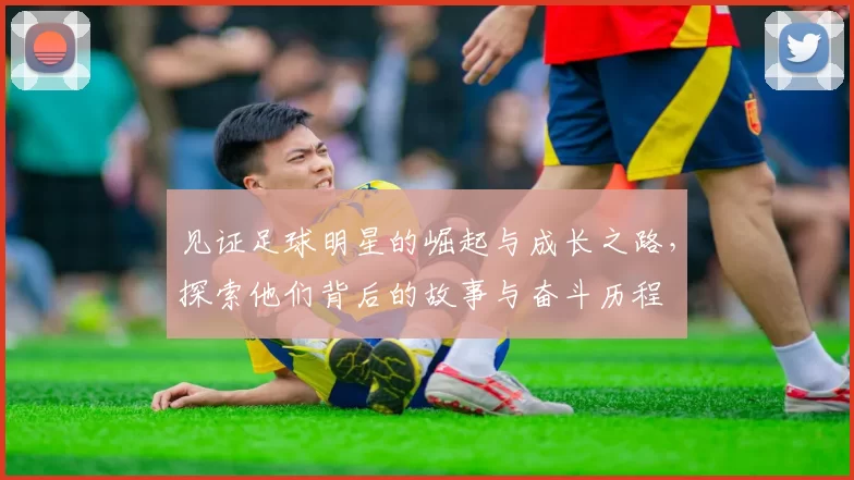 见证足球明星的崛起与成长之路，探索他们背后的故事与奋斗历程