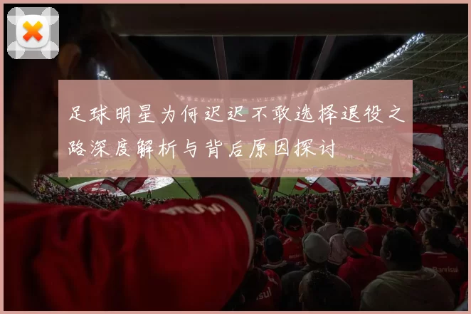 足球明星为何迟迟不敢选择退役之路深度解析与背后原因探讨