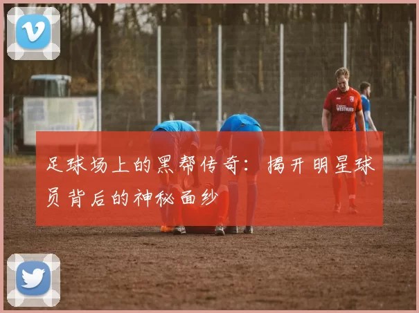 足球场上的黑帮传奇：揭开明星球员背后的神秘面纱