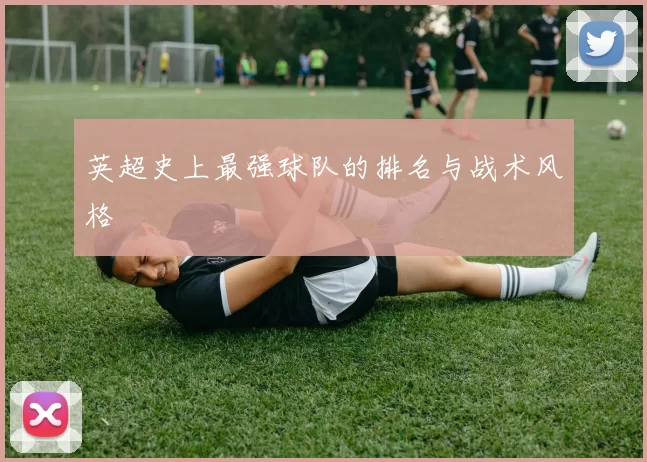英超史上最强球队的排名与战术风格