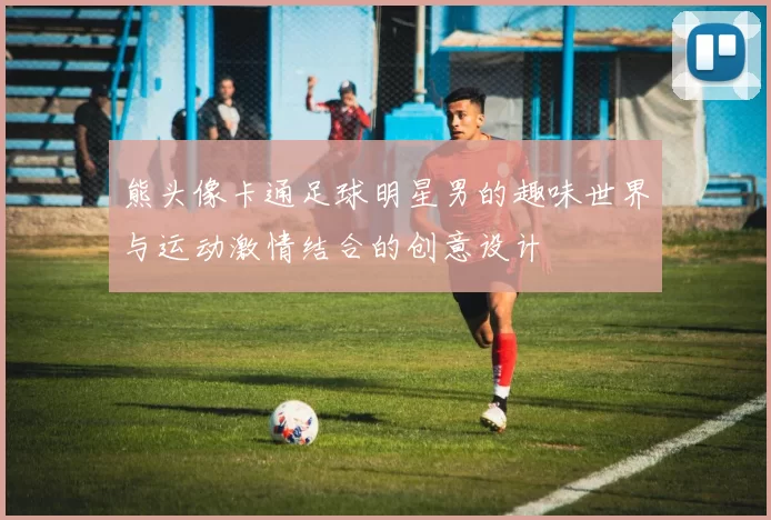 熊头像卡通足球明星男的趣味世界与运动激情结合的创意设计