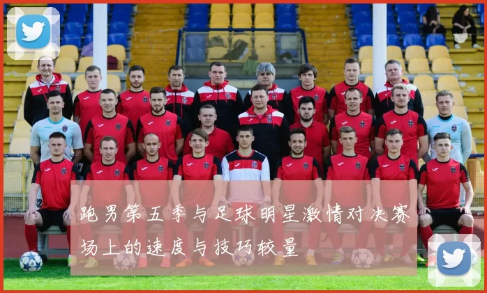 跑男第五季与足球明星激情对决赛场上的速度与技巧较量