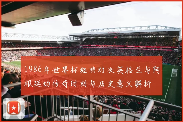 1986年世界杯经典对决英格兰与阿根廷的传奇时刻与历史意义解析