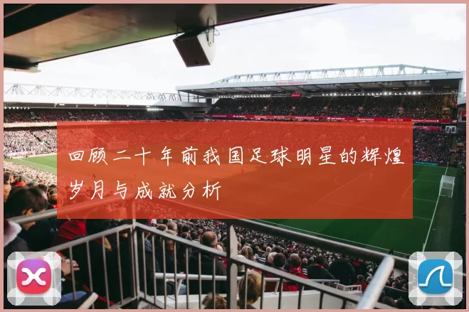 回顾二十年前我国足球明星的辉煌岁月与成就分析