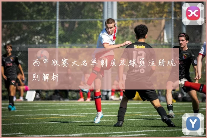 西甲联赛大名单制度及球员注册规则解析