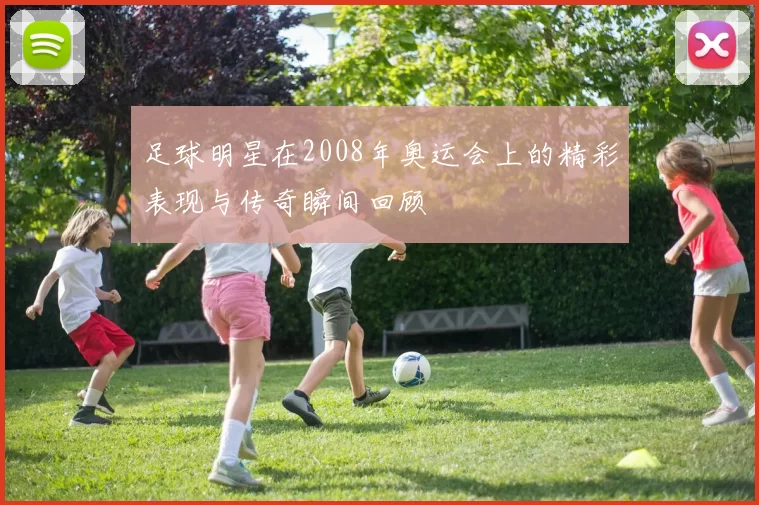 足球明星在2008年奥运会上的精彩表现与传奇瞬间回顾