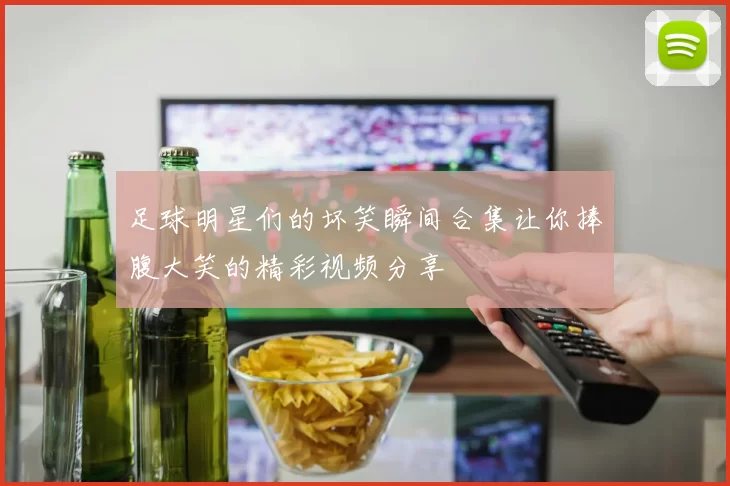 足球明星们的坏笑瞬间合集让你捧腹大笑的精彩视频分享