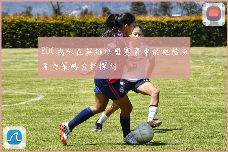 EDG战队在英雄联盟赛事中的经验分享与策略分析探讨