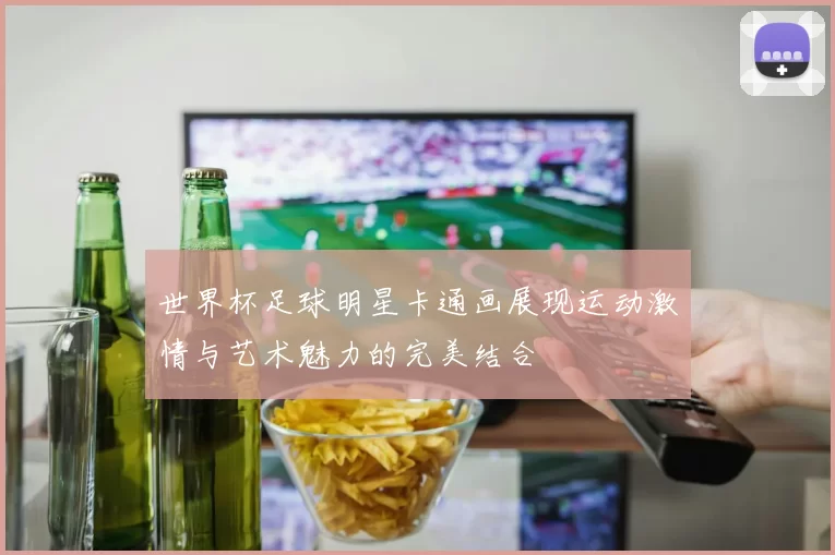 世界杯足球明星卡通画展现运动激情与艺术魅力的完美结合