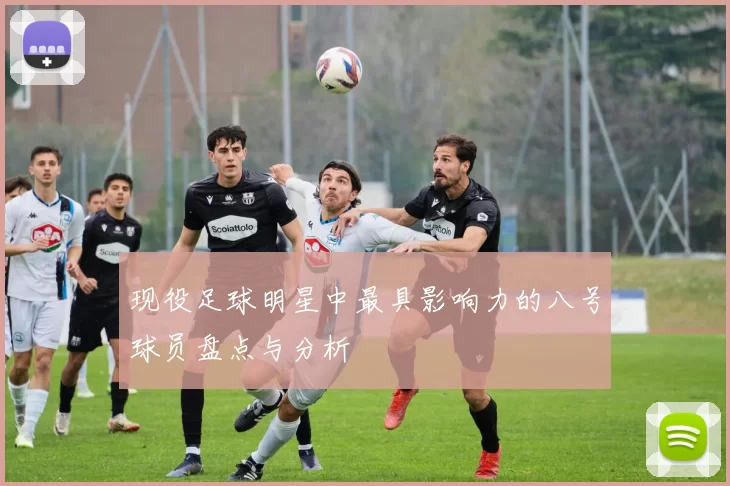 现役足球明星中最具影响力的八号球员盘点与分析