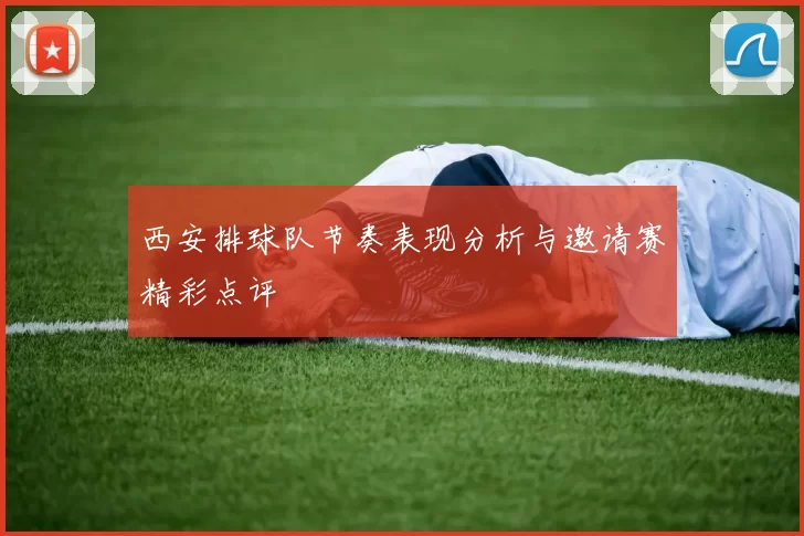 西安排球队节奏表现分析与邀请赛精彩点评