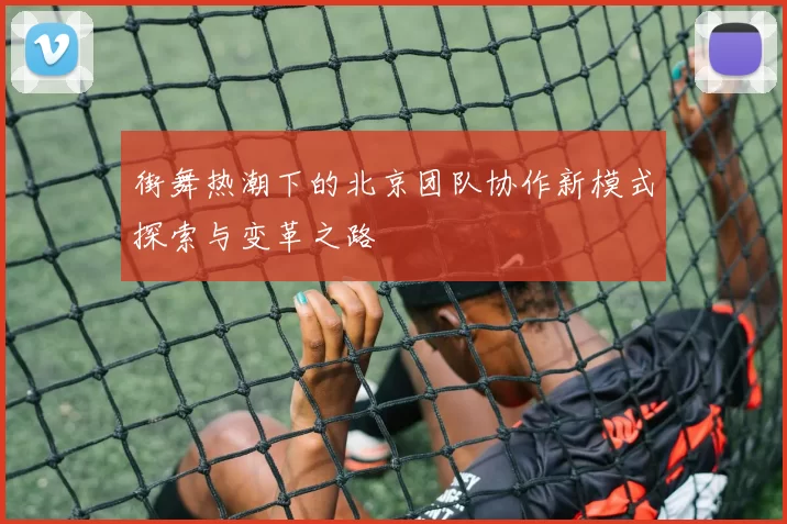 街舞热潮下的北京团队协作新模式探索与变革之路