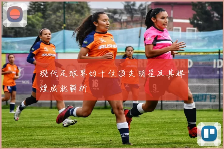 现代足球界的十位顶尖明星及其辉煌成就解析