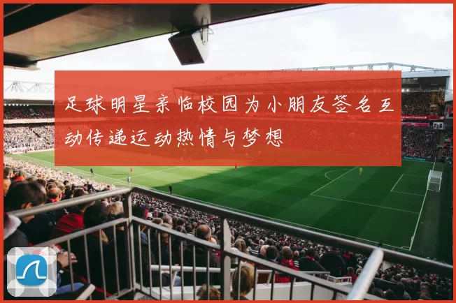 足球明星亲临校园为小朋友签名互动传递运动热情与梦想