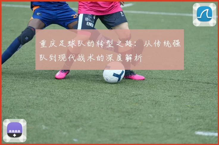 重庆足球队的转型之路：从传统强队到现代战术的深度解析