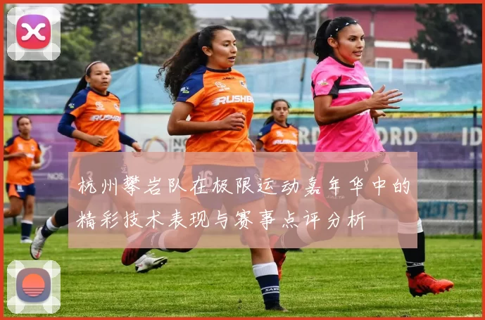 杭州攀岩队在极限运动嘉年华中的精彩技术表现与赛事点评分析