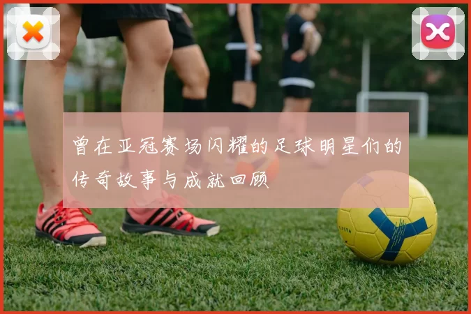 曾在亚冠赛场闪耀的足球明星们的传奇故事与成就回顾