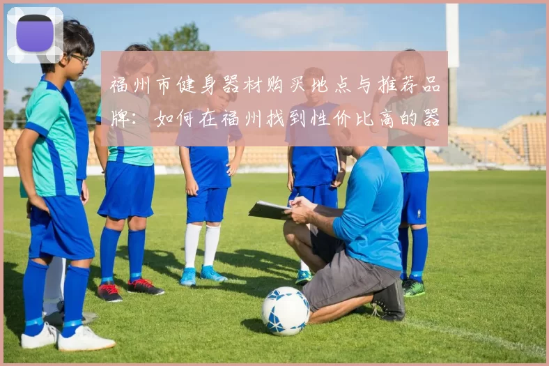福州市健身器材购买地点与推荐品牌：如何在福州找到性价比高的器材