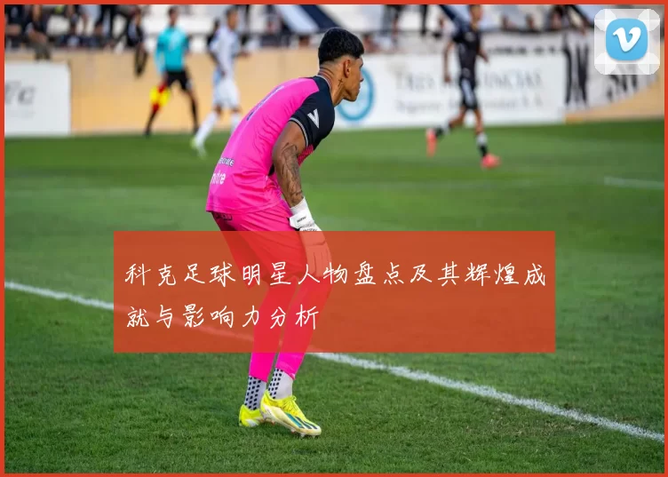 科克足球明星人物盘点及其辉煌成就与影响力分析