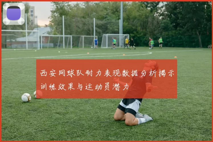 西安网球队耐力表现数据分析揭示训练效果与运动员潜力