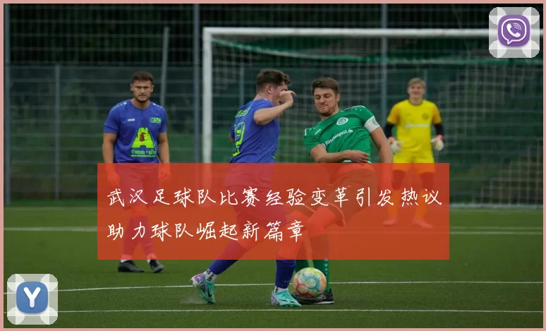 武汉足球队比赛经验变革引发热议助力球队崛起新篇章