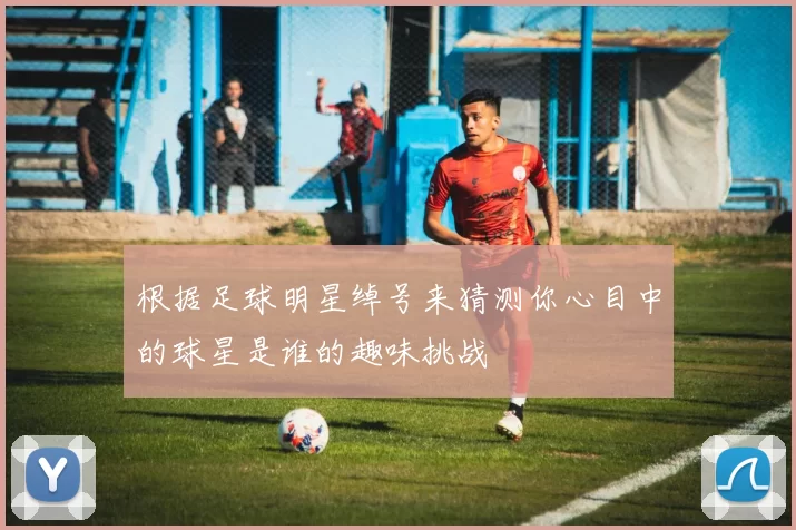 根据足球明星绰号来猜测你心目中的球星是谁的趣味挑战