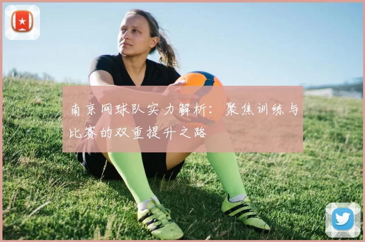 南京网球队实力解析：聚焦训练与比赛的双重提升之路