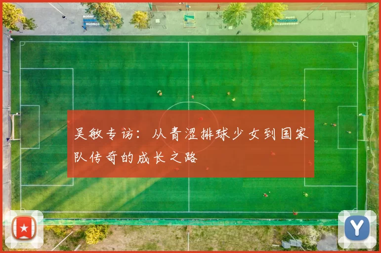 吴敏专访：从青涩排球少女到国家队传奇的成长之路