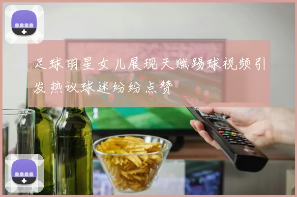 足球明星女儿展现天赋踢球视频引发热议球迷纷纷点赞