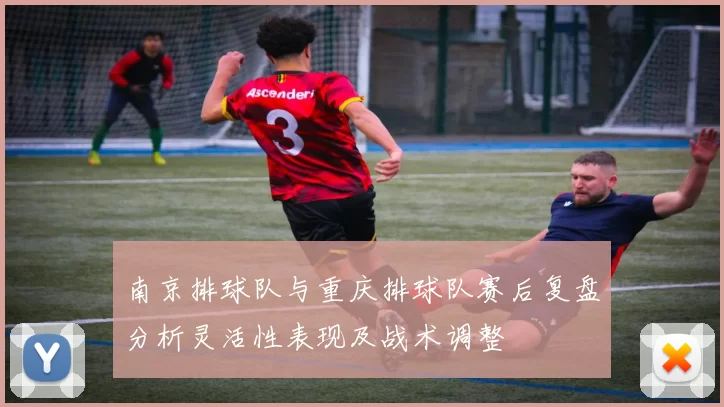 南京排球队与重庆排球队赛后复盘分析灵活性表现及战术调整