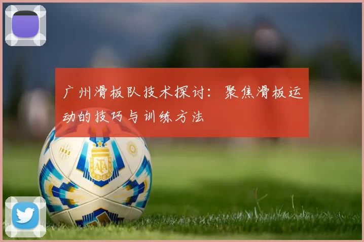 广州滑板队技术探讨：聚焦滑板运动的技巧与训练方法