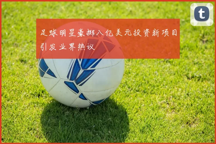 足球明星豪掷八亿美元投资新项目引发业界热议