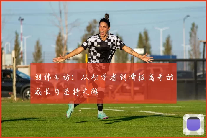 刘伟专访：从初学者到滑板高手的成长与坚持之路