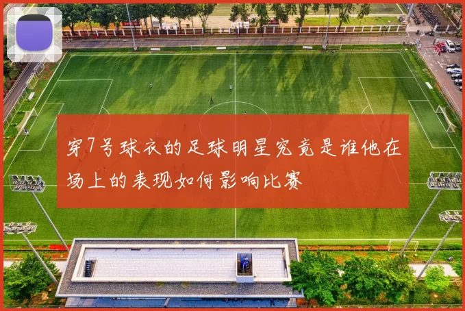穿7号球衣的足球明星究竟是谁他在场上的表现如何影响比赛