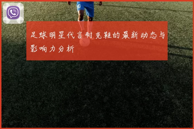 足球明星代言耐克鞋的最新动态与影响力分析