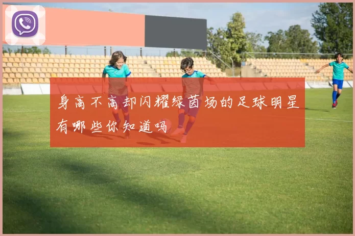身高不高却闪耀绿茵场的足球明星有哪些你知道吗