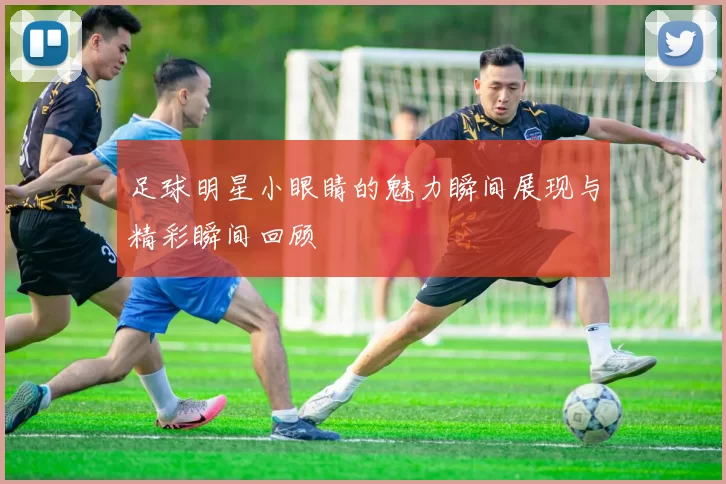 足球明星小眼睛的魅力瞬间展现与精彩瞬间回顾
