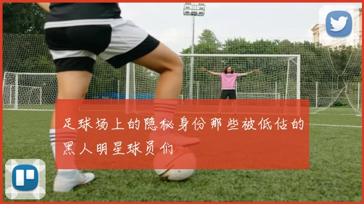 足球场上的隐秘身份那些被低估的黑人明星球员们