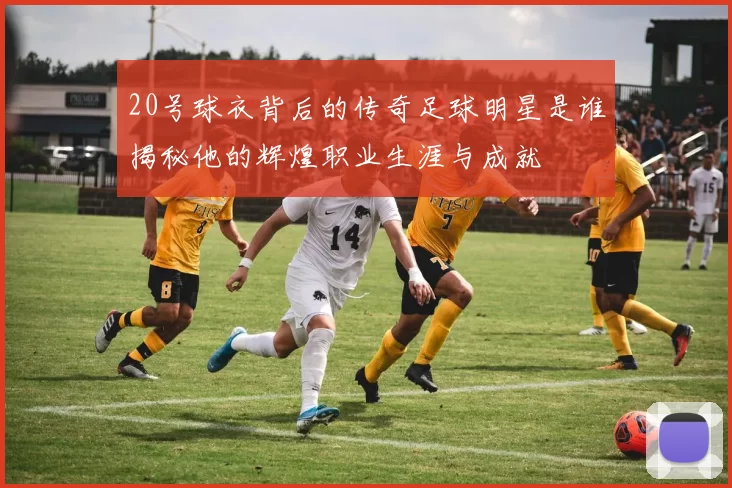 20号球衣背后的传奇足球明星是谁揭秘他的辉煌职业生涯与成就