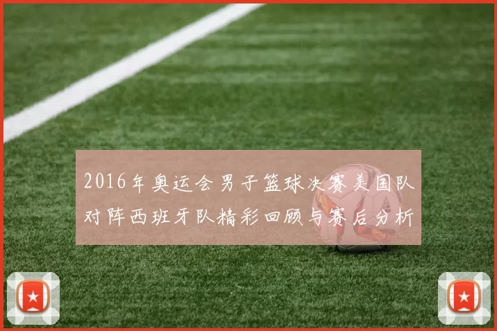 2016年奥运会男子篮球决赛美国队对阵西班牙队精彩回顾与赛后分析